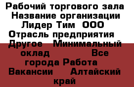 Рабочий торгового зала › Название организации ­ Лидер Тим, ООО › Отрасль предприятия ­ Другое › Минимальный оклад ­ 16 700 - Все города Работа » Вакансии   . Алтайский край